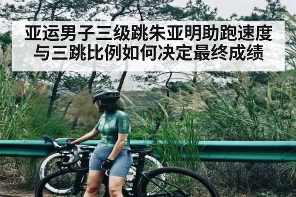 亚运男子三级跳朱亚明助跑速度与三跳比例如何决定最终成绩