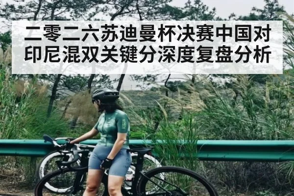 二零二六苏迪曼杯决赛中国对印尼混双关键分深度复盘分析