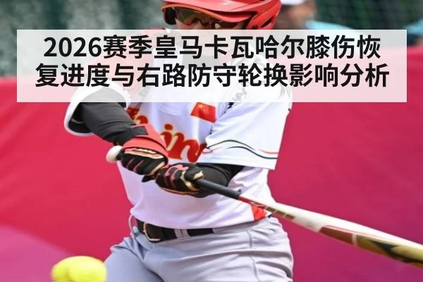 2026赛季皇马卡瓦哈尔膝伤恢复进度与右路防守轮换影响分析