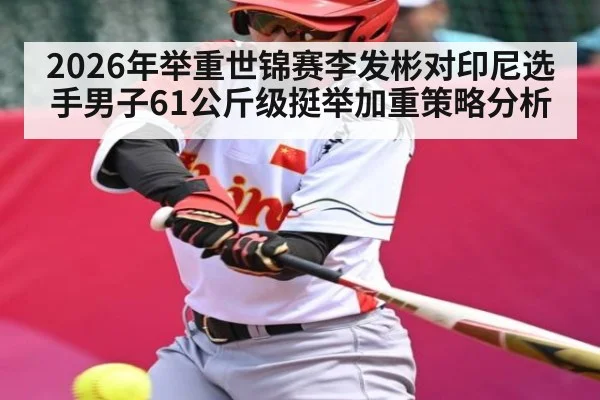 2026年举重世锦赛李发彬对印尼选手男子61公斤级挺举加重策略分析